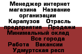 Менеджер интернет-магазина › Название организации ­ Карапузов › Отрасль предприятия ­ Продажи › Минимальный оклад ­ 30 000 - Все города Работа » Вакансии   . Удмуртская респ.,Сарапул г.